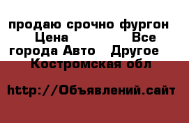 продаю срочно фургон  › Цена ­ 170 000 - Все города Авто » Другое   . Костромская обл.